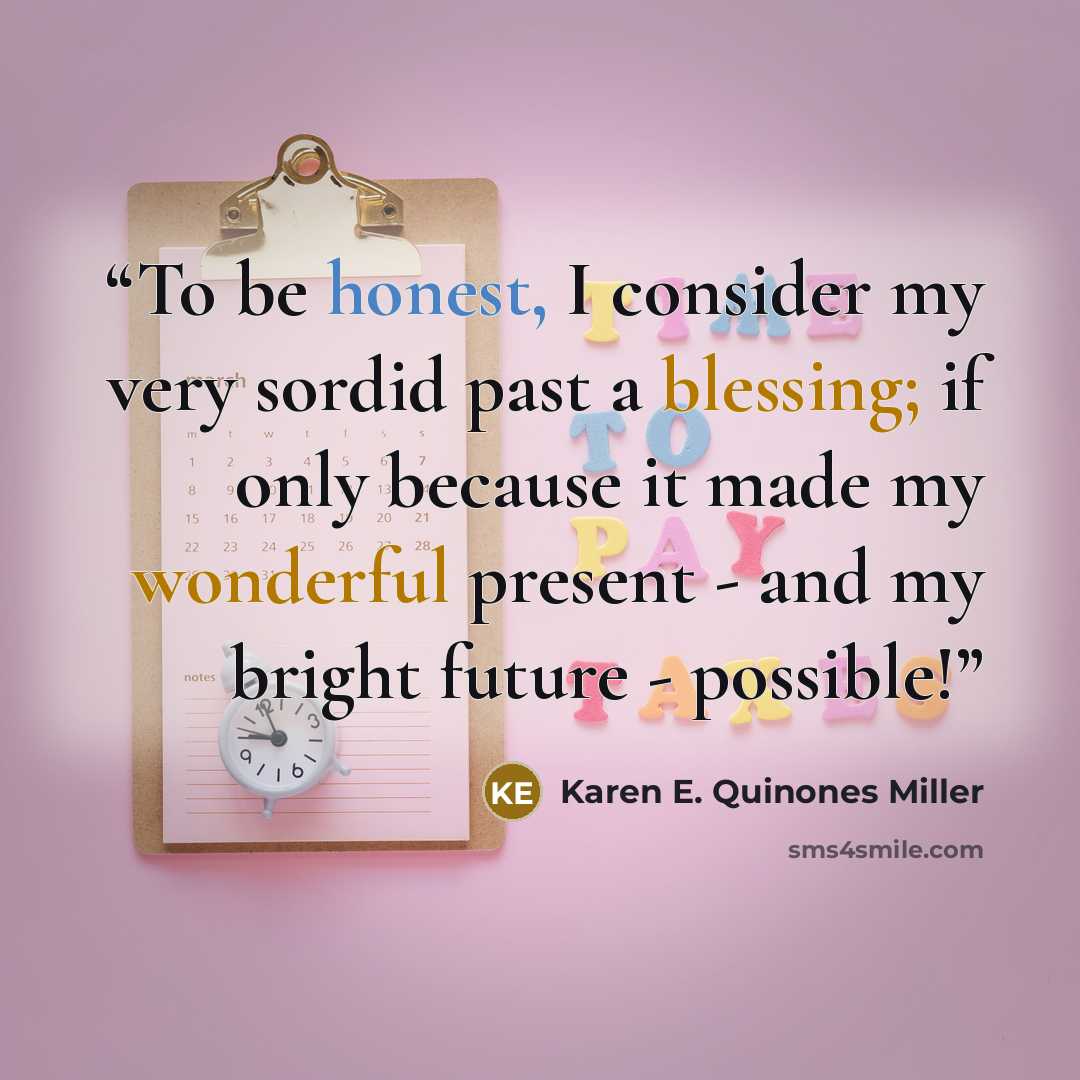 “To be honest, I consider my very sordid past a blessing; if only because it made my wonderful present - and my bright future - possible!” quote by Karen E. Quinones Miller