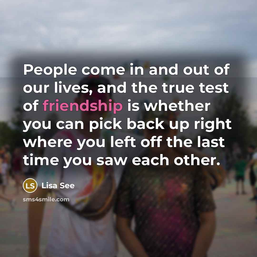 “People come in and out of our lives, and the true test of friendship is whether you can pick back up right where you left off the last time you saw each other.” quote by Lisa See
