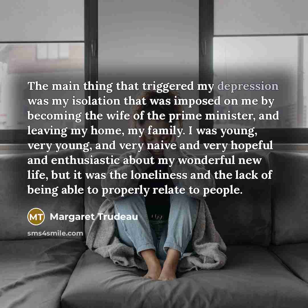 “The main thing that triggered my depression was my isolation…” quote by Margaret Trudeau