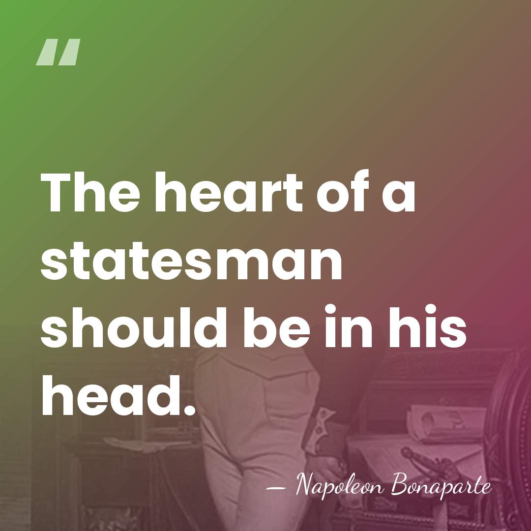 The heart of a statesman should be in his head. - Napoleon Bonaparte