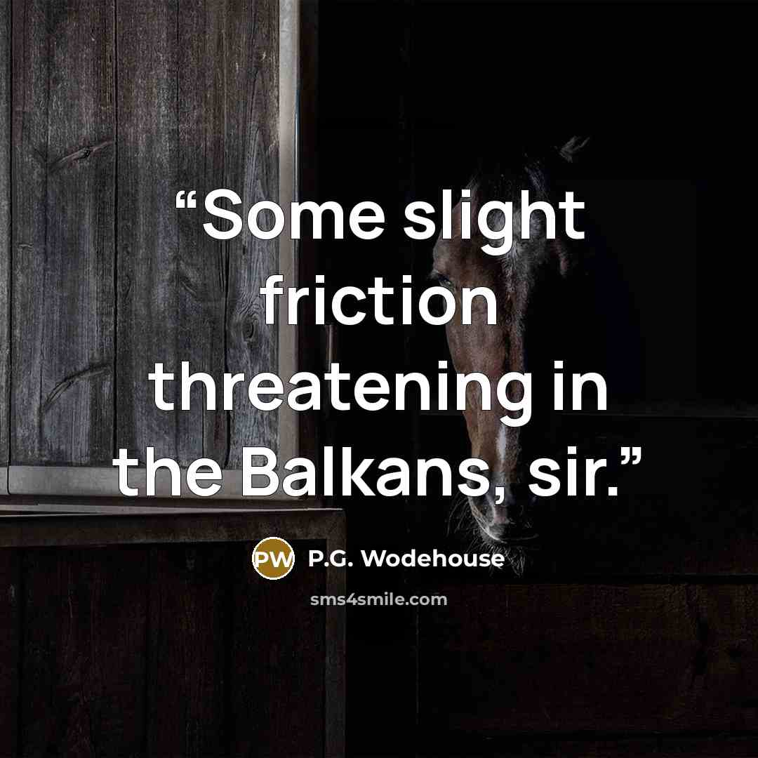 “Some slight friction threatening in the Balkans, sir.” quote by P.G. Wodehouse
