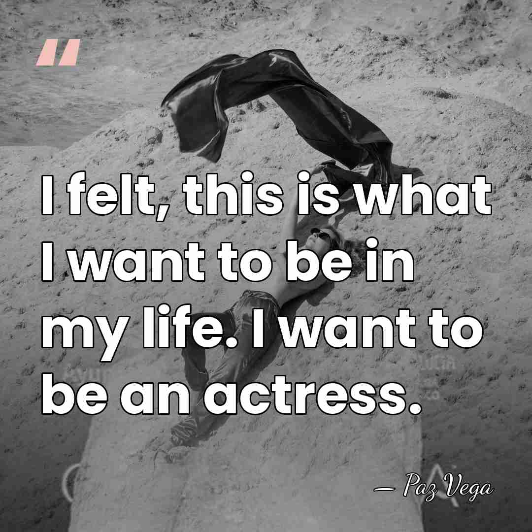 I felt, this is what I want to be in my life.&hellip; - Paz Vega