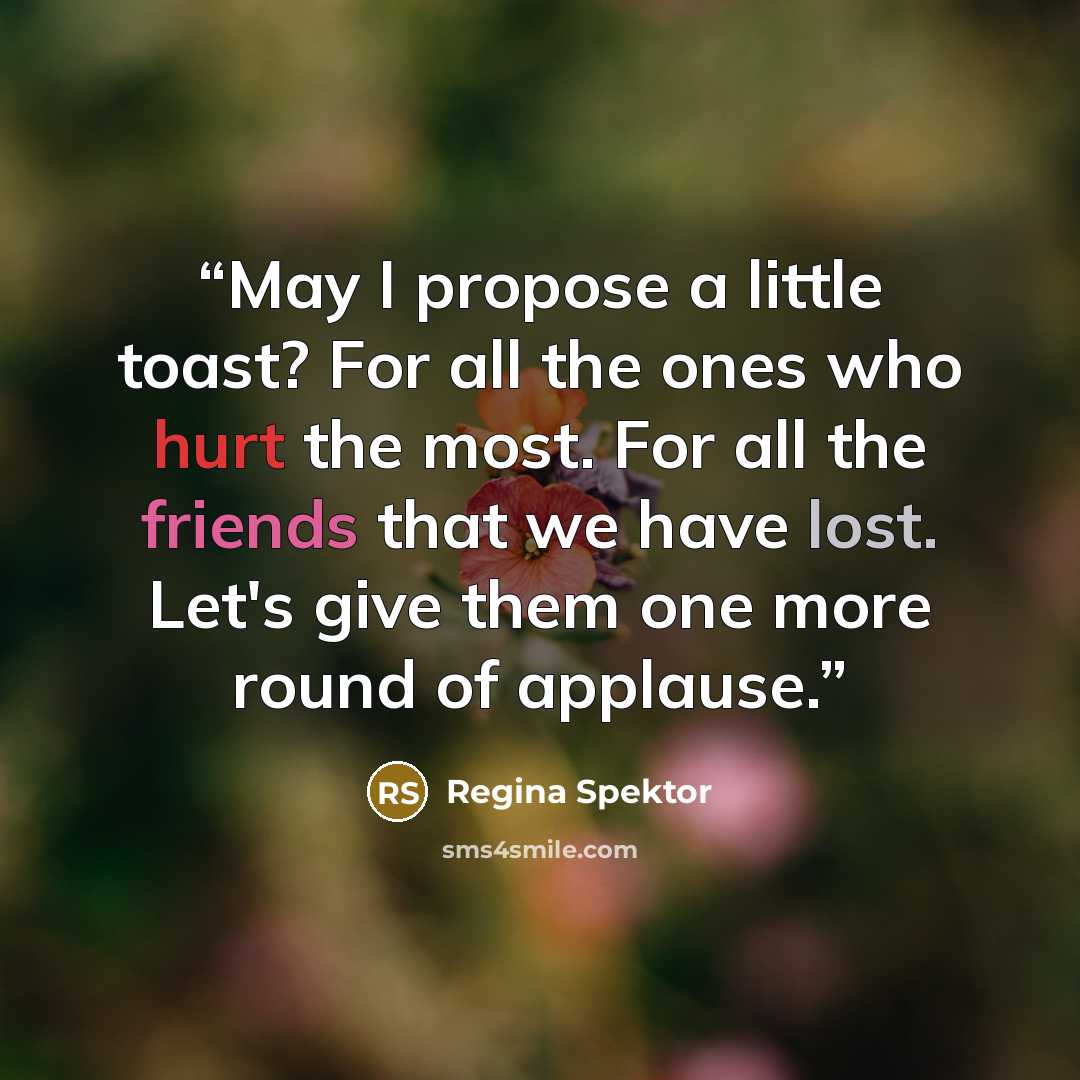 “May I propose a little toast? For all the ones who hurt the most. For all the friends that we have lost. Let's give them one more round of applause.” quote by Regina Spektor