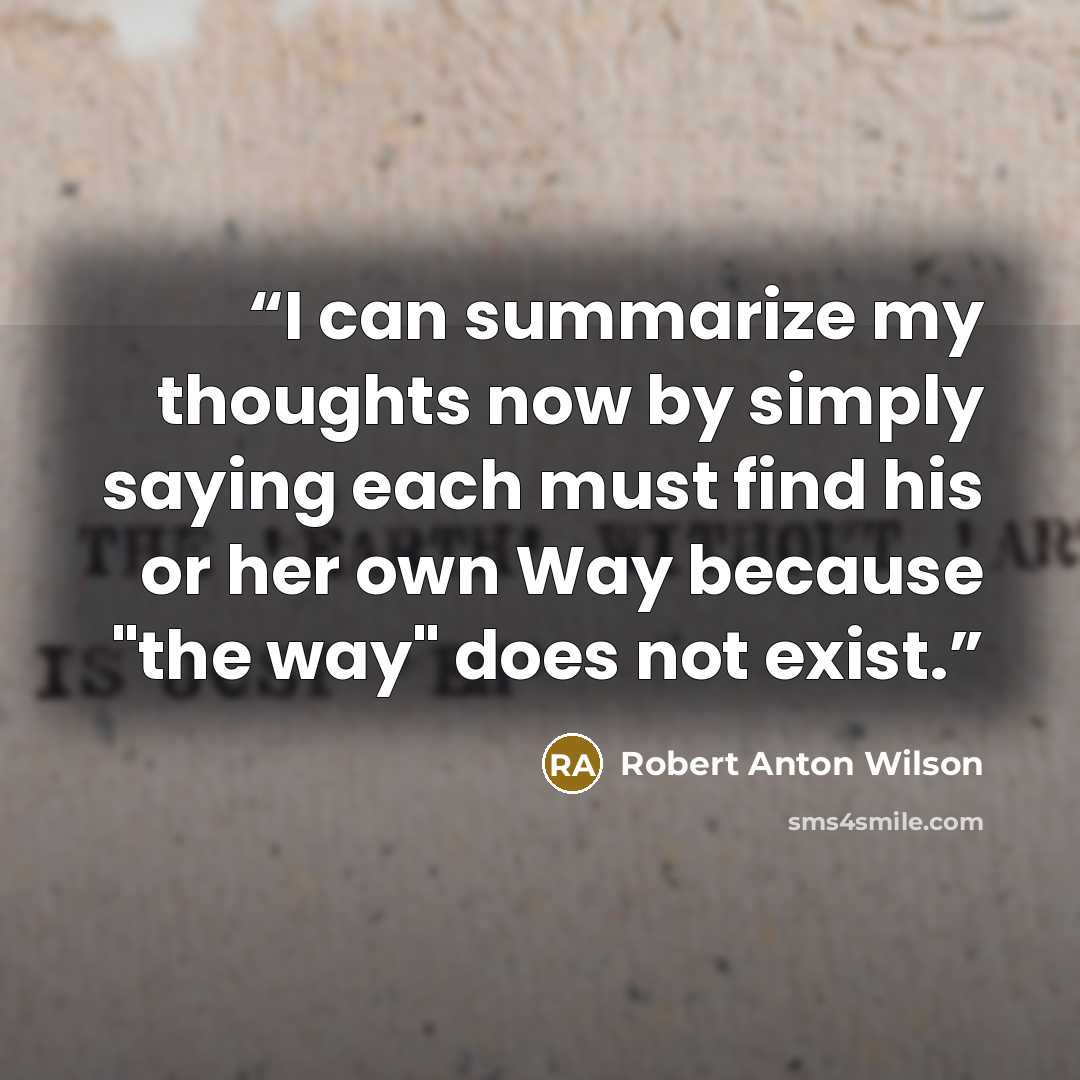 “I can summarize my thoughts now by simply saying each must find his or her own Way because "the way" does not exist.” quote by Robert Anton Wilson