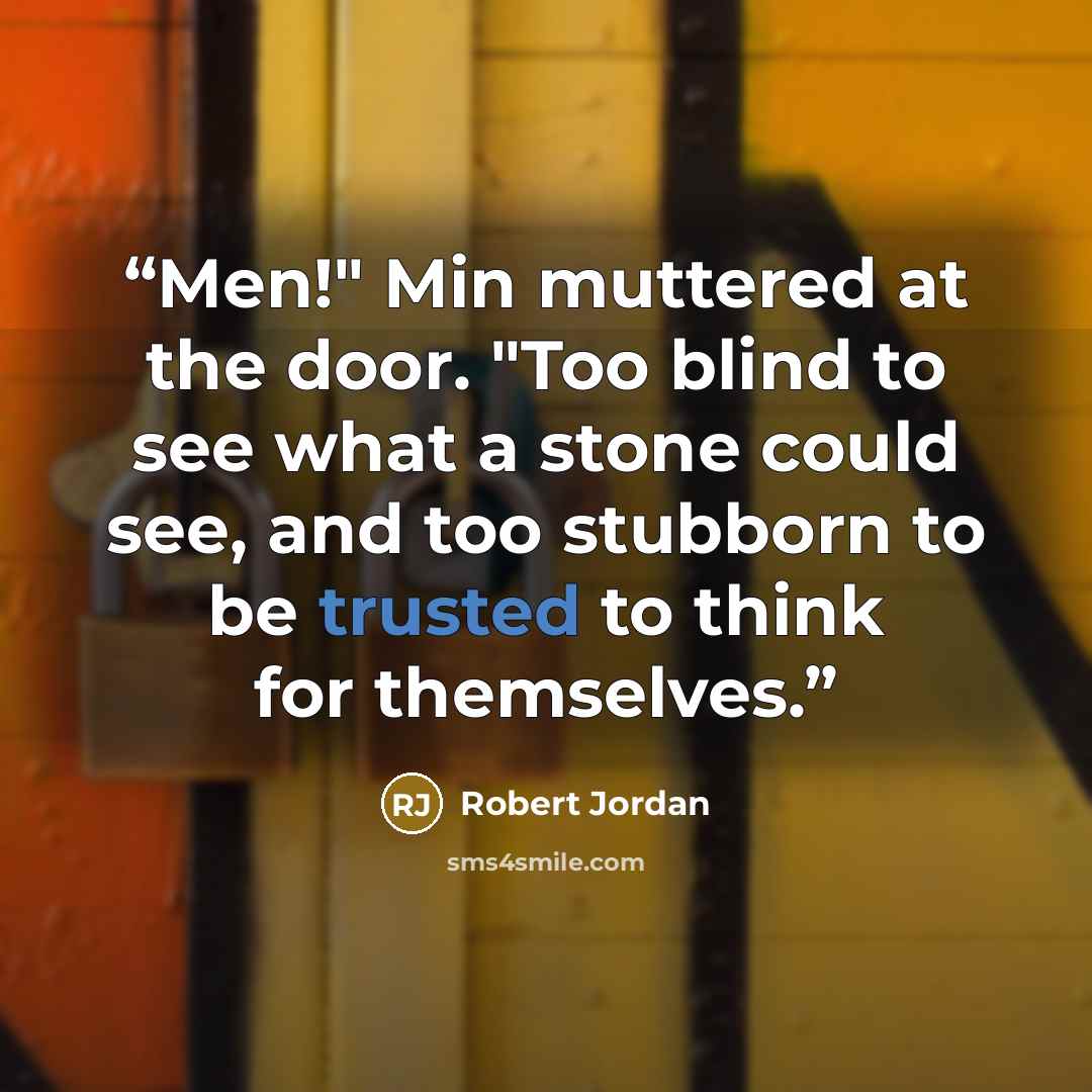 “Men!" Min muttered at the door. "Too blind to see what a stone could see, and too stubborn to be trusted to think for themselves.” quote by Robert Jordan