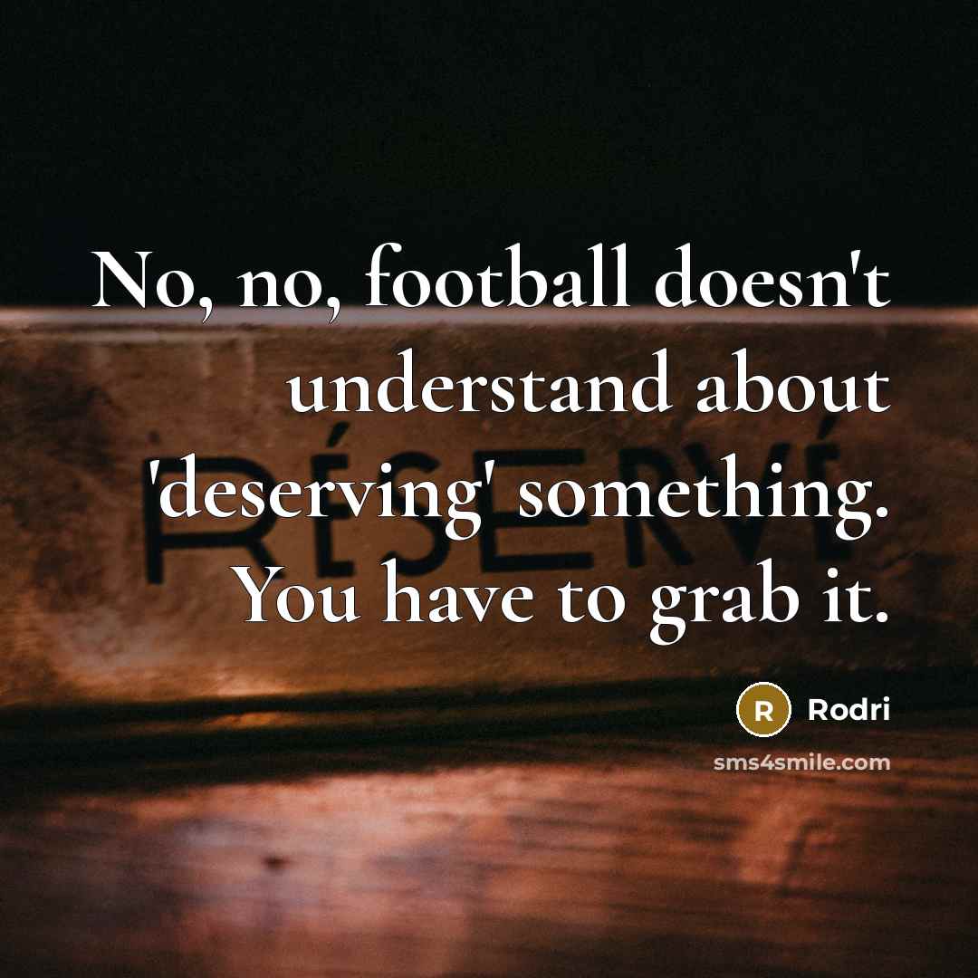 “No, no, football doesn't understand about 'deserving' something. You have…” quote by Rodri