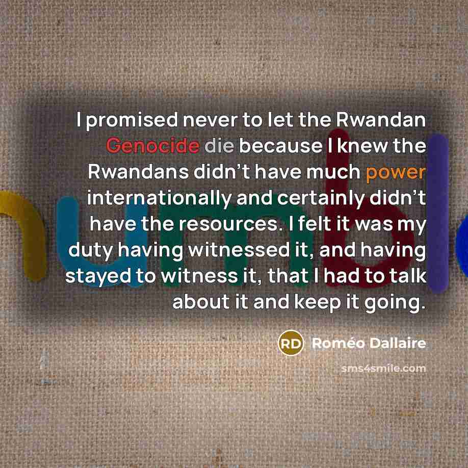 “I promised never to let the Rwandan Genocide die because…” quote by Romeo Dallaire