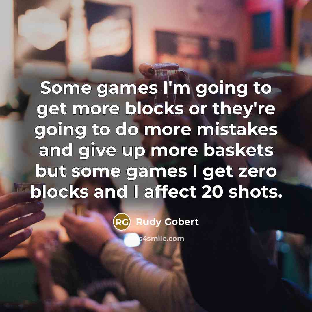 “Some games I'm going to get more blocks or they're going to do more mistakes and give up more baskets but some games I get zero blocks and I affect 20 shots.” quote by Rudy Gobert