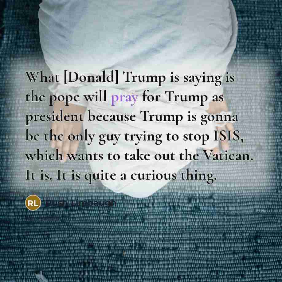 “What [Donald] Trump is saying is the pope will pray…” quote by Rush Limbaugh