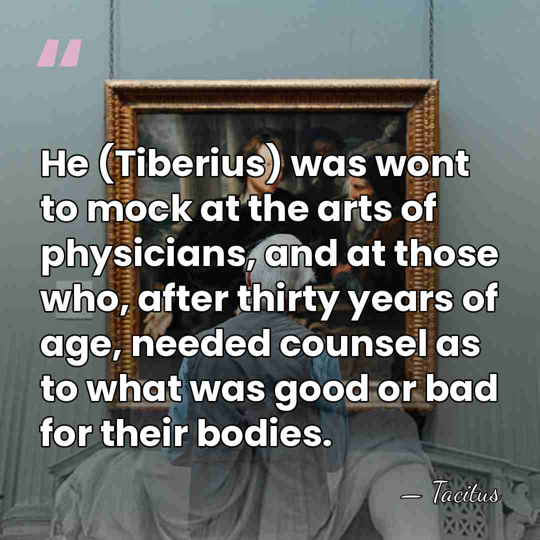 He (Tiberius) was wont to mock at the arts of physicians, and&hellip; - Tacitus