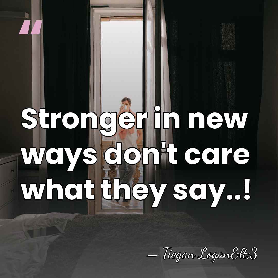 Stronger in new ways don't care what they say..! - Tiegan Logan<3