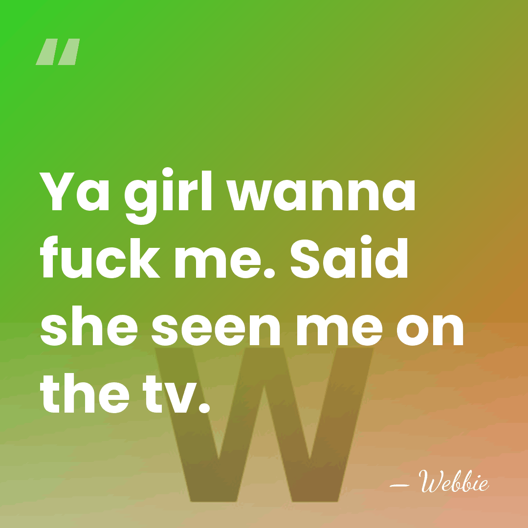 Ya girl wanna fuck me. Said she seen me on the tv. - Webbie