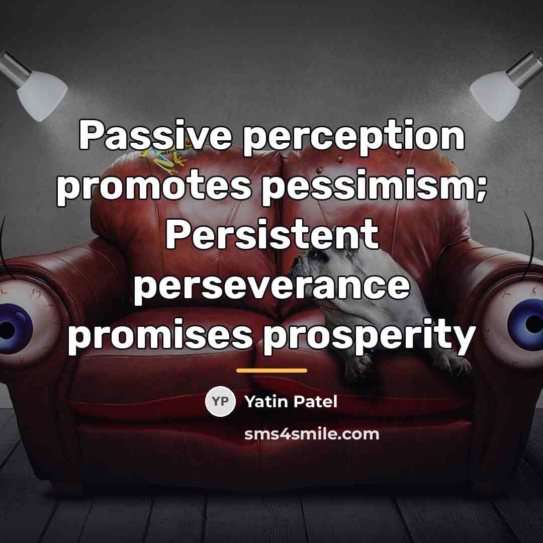“Passive perception promotes pessimism; Persistent perseverance promises prosperity…” quote by Yatin Patel