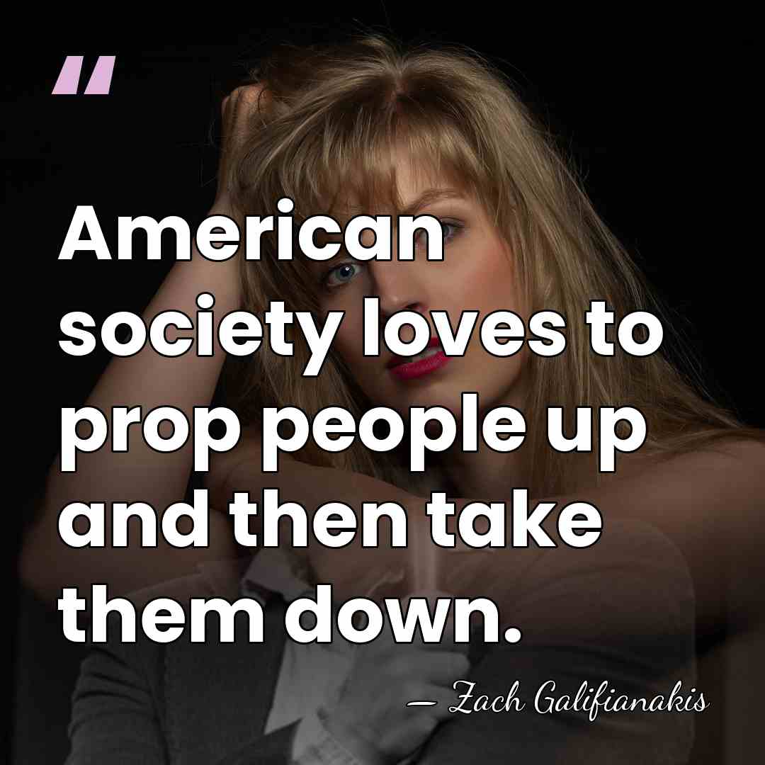 American society loves to prop people up and then take them down. - Zach Galifianakis