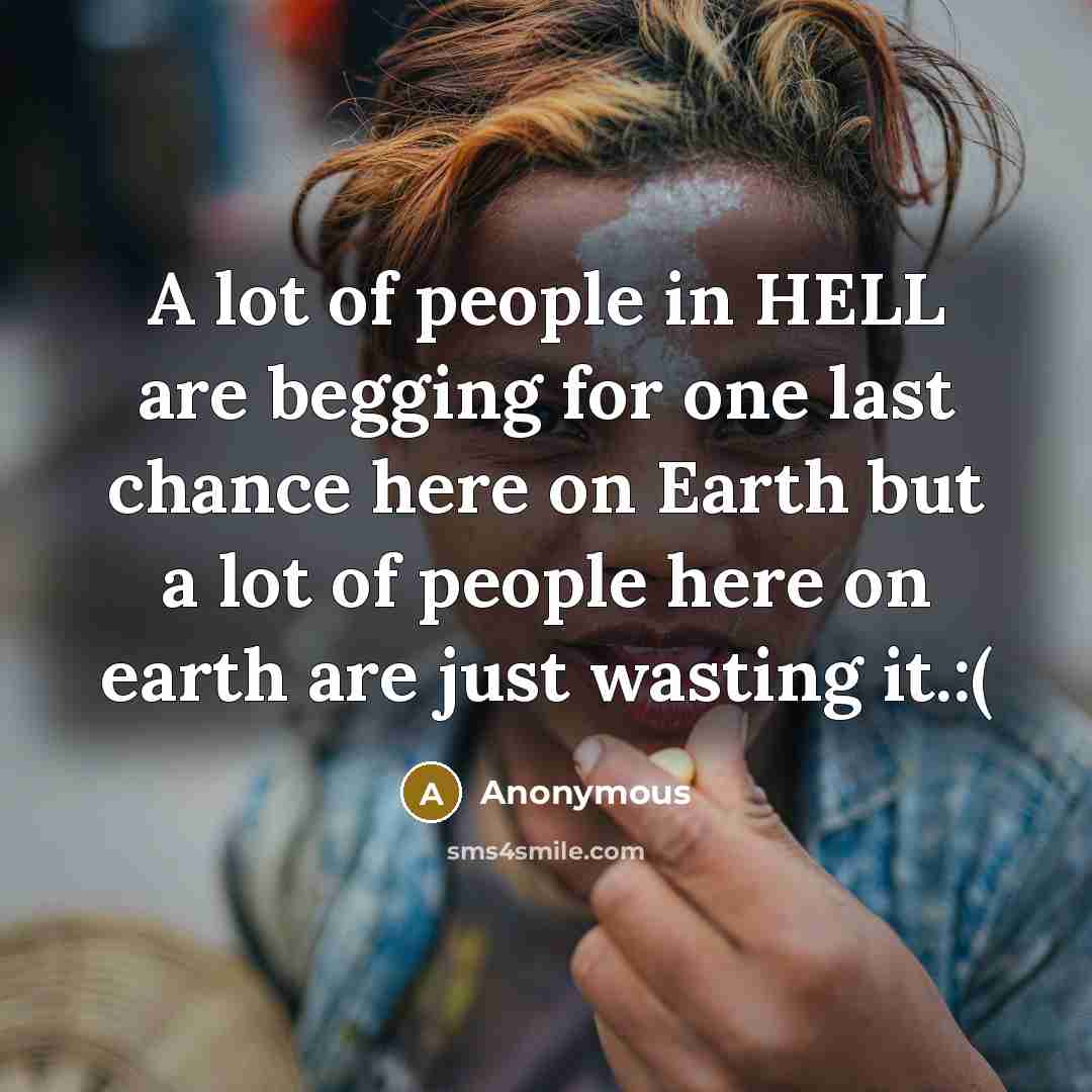“A lot of people in HELL are begging for one last chance here on Earth but a lot of people here on earth are just wasting it.:(” quote by Anonymous