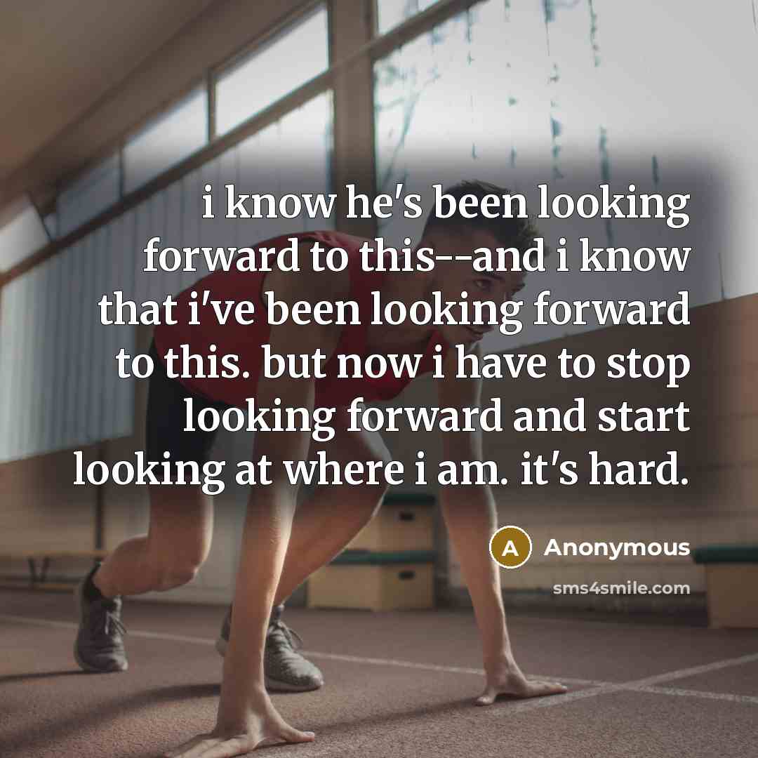 “i know he's been looking forward to this--and i know that i've been looking forward to this. but now i have to stop looking forward and start looking at where i am. it's hard.” quote by Anonymous