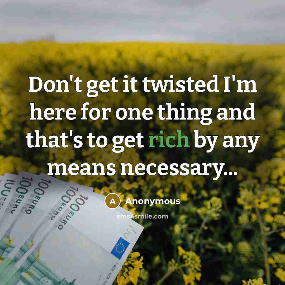 “Don't get it twisted I'm here for one thing and that's to get rich by any means necessary...” quote by Anonymous