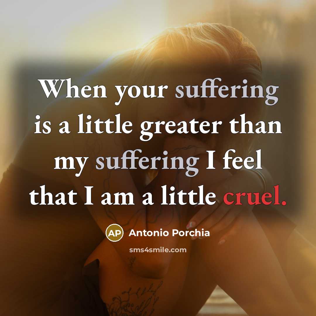 “When your suffering is a little greater than my suffering…” quote by Antonio Porchia