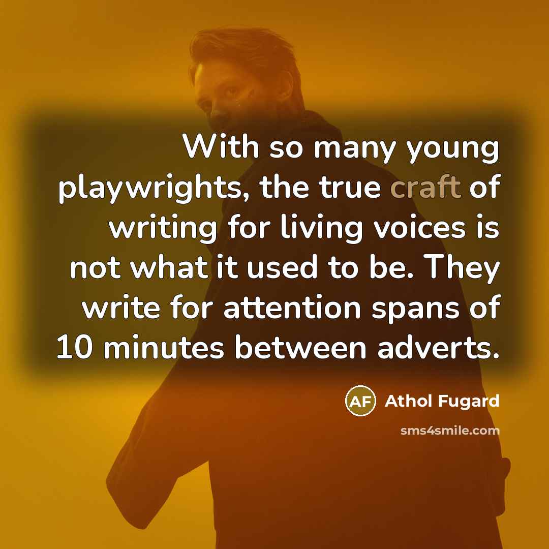 “With so many young playwrights, the true craft of writing for living voices is not what it used to be. They write for attention spans of 10 minutes between adverts.” quote by Athol Fugard