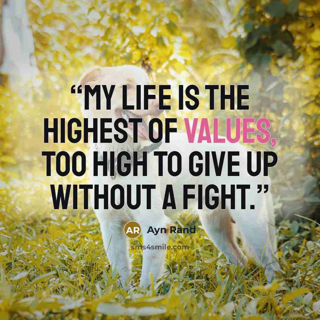“My life is the highest of values, too high to give up without a fight.” quote by Ayn Rand
