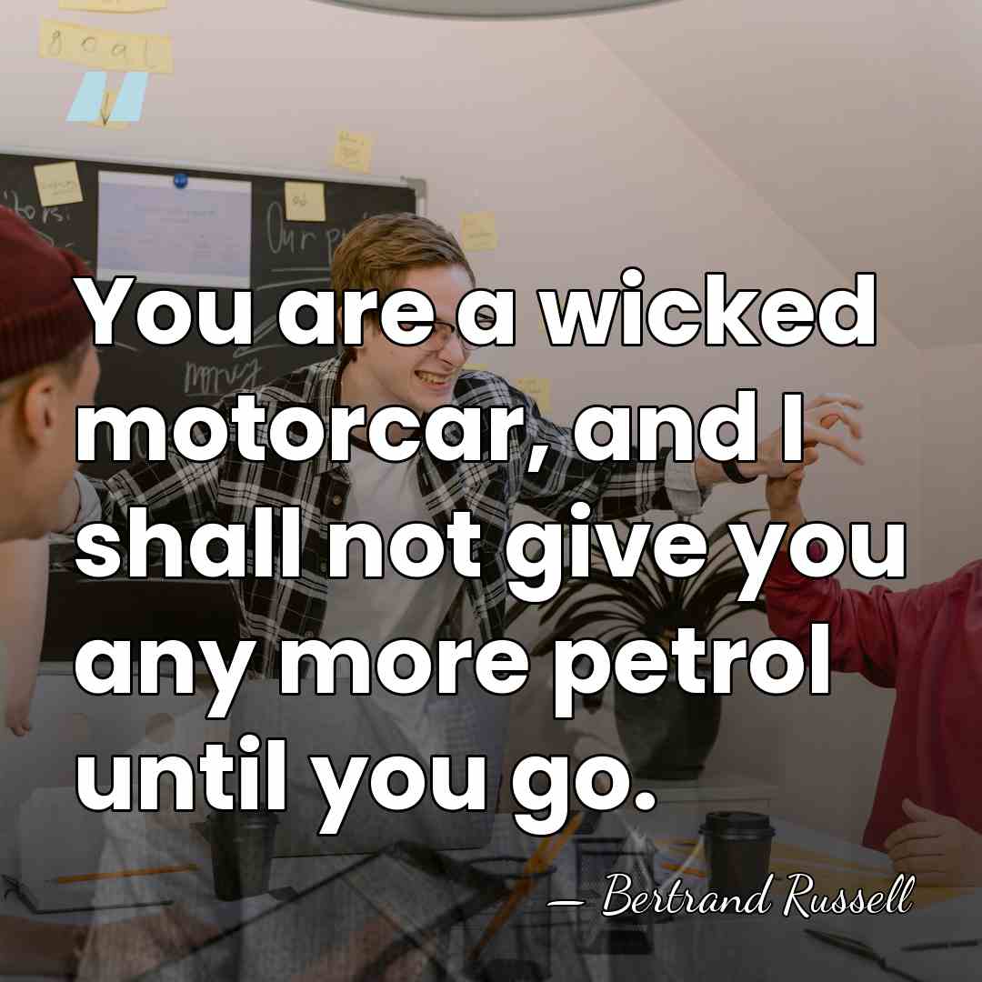 You are a wicked motorcar, and I shall not give you any&hellip; - Bertrand Russell