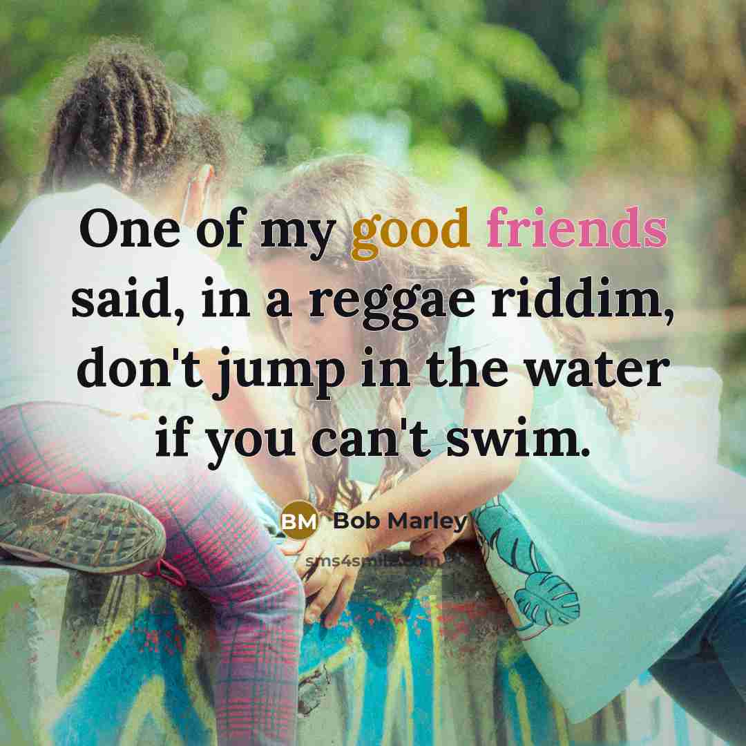 “One of my good friends said, in a reggae riddim, don't jump in the water if you can't swim.” quote by Bob Marley
