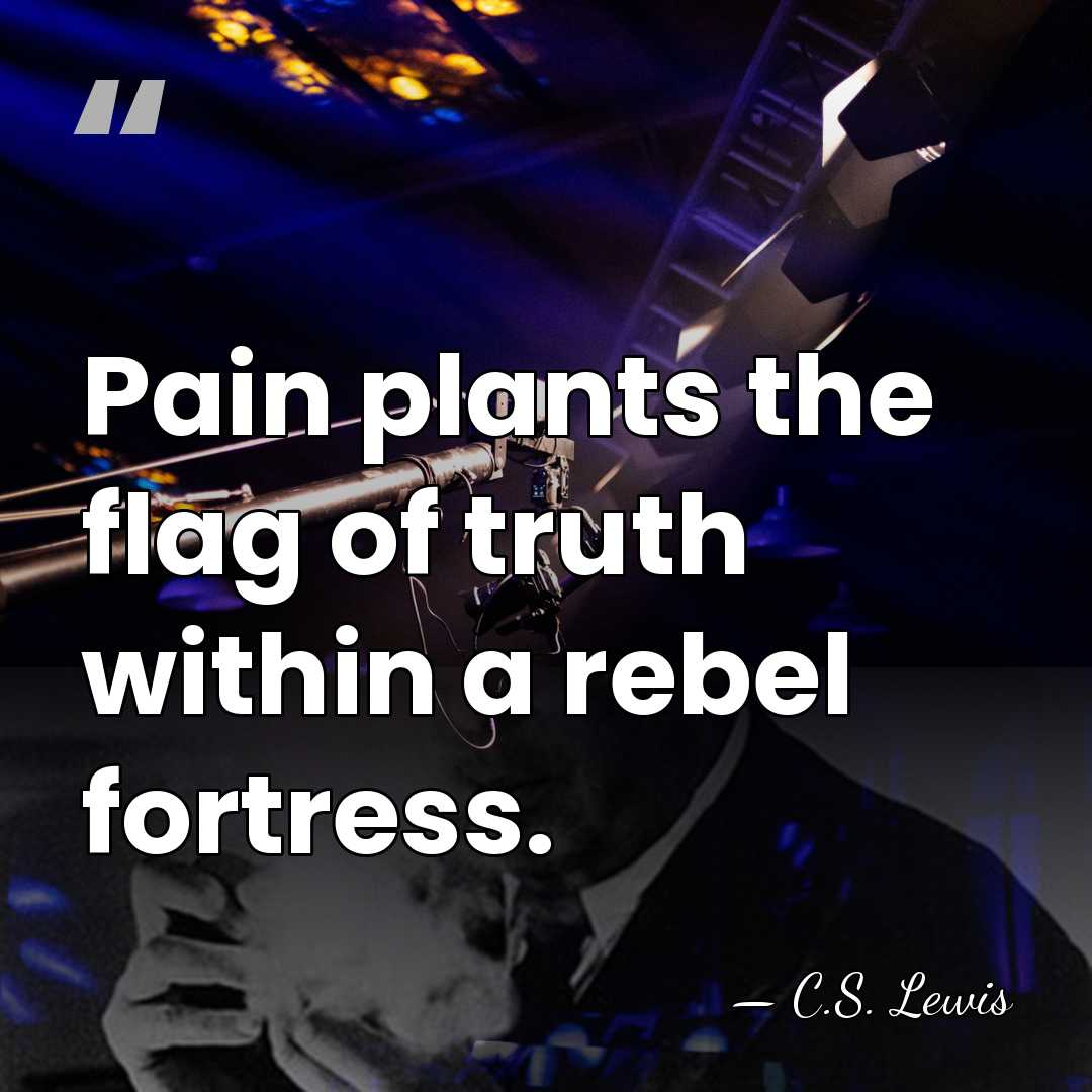 Pain plants the flag of truth within a rebel fortress. - C.S. Lewis