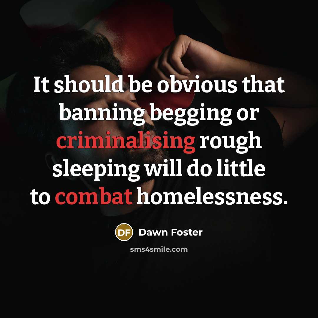 “It should be obvious that banning begging or criminalising rough sleeping will do little to combat homelessness.” quote by Dawn Foster