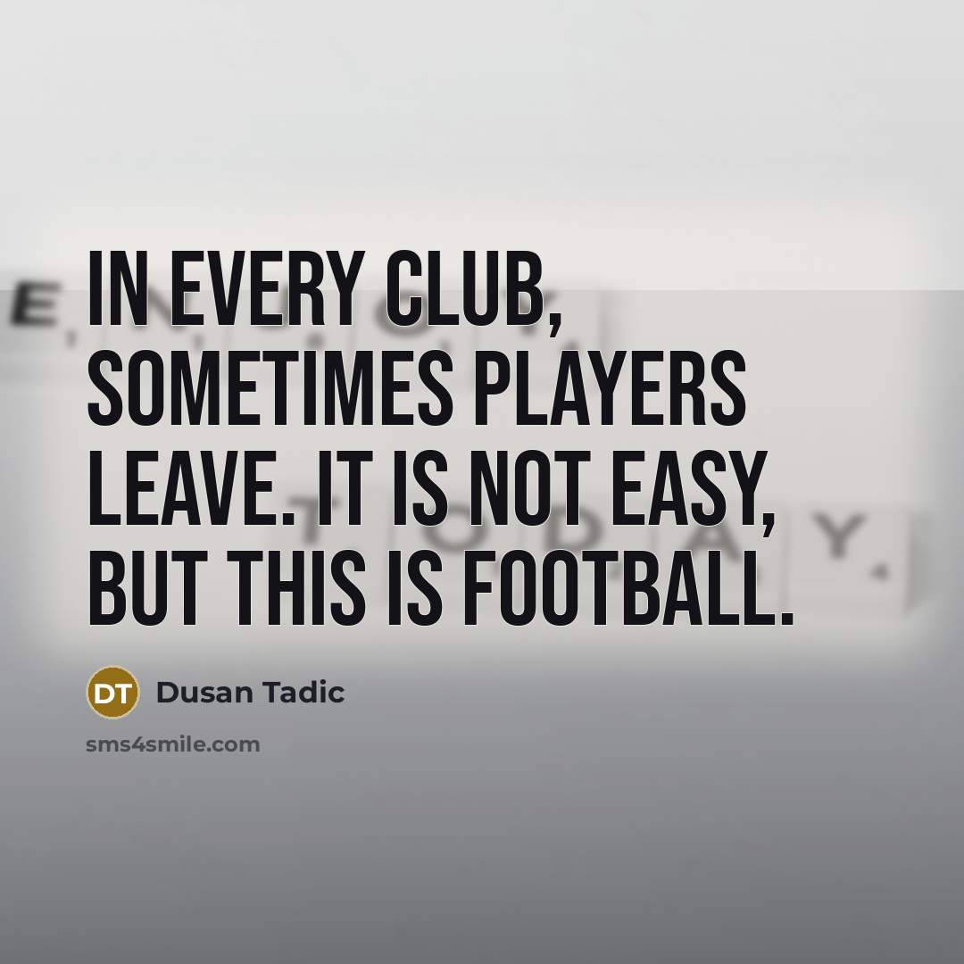 “In every club, sometimes players leave. It is not easy,…” quote by Dusan Tadic