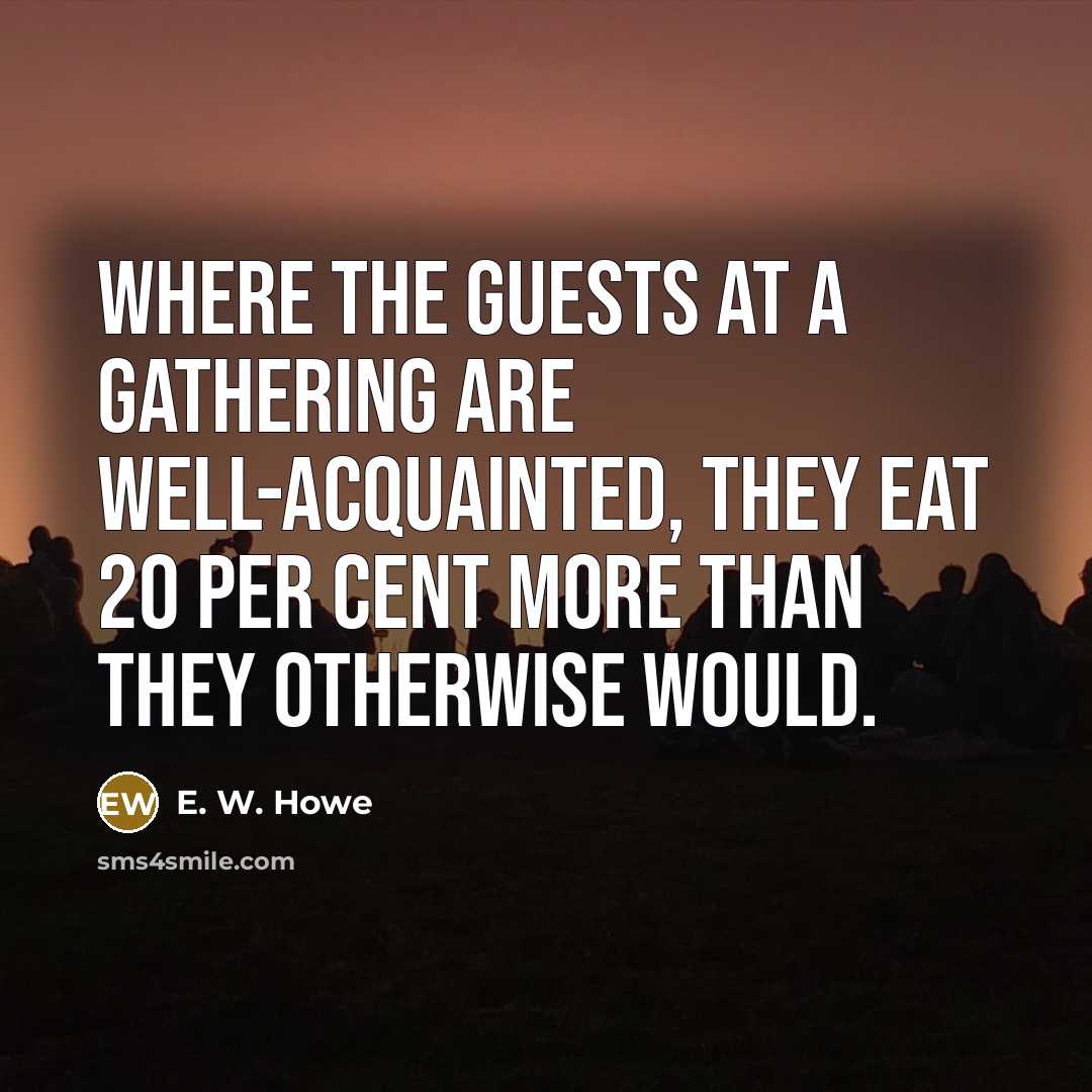 “Where the guests at a gathering are well-acquainted, they eat…” quote by E. W. Howe