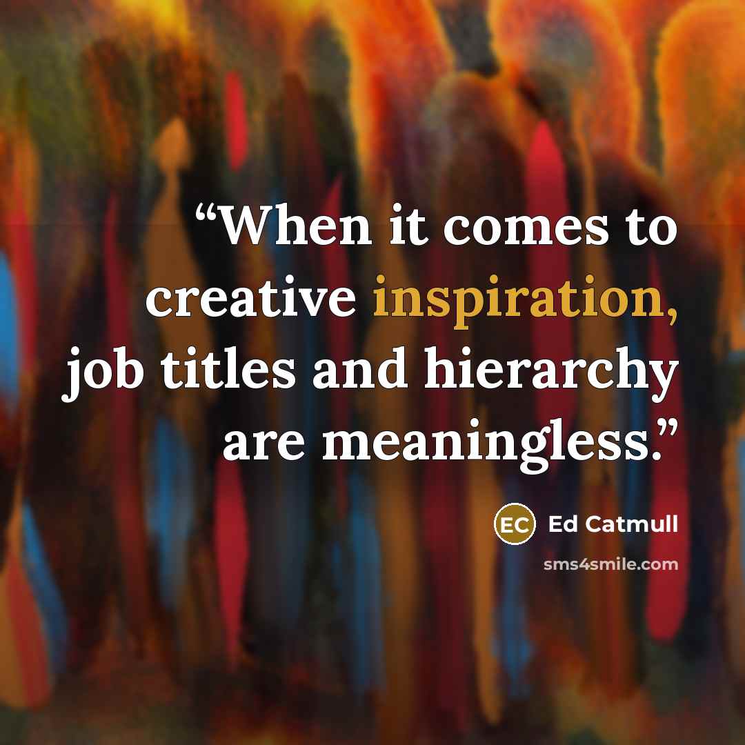“When it comes to creative inspiration, job titles and hierarchy are meaningless.” quote by Ed Catmull