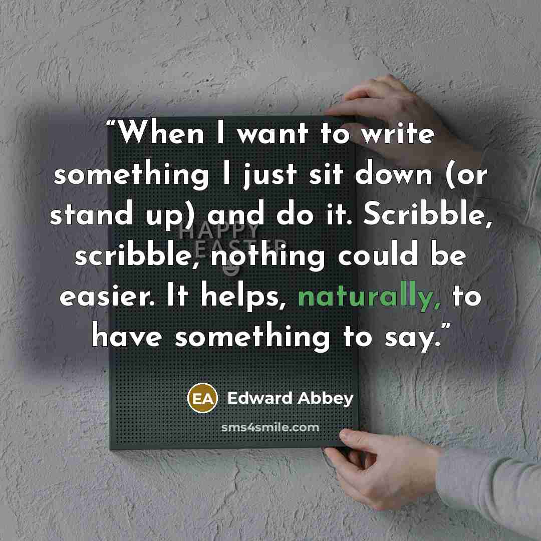 “When I want to write something I just sit down (or stand up) and do it. Scribble, scribble, nothing could be easier. It helps, naturally, to have something to say.” quote by Edward Abbey