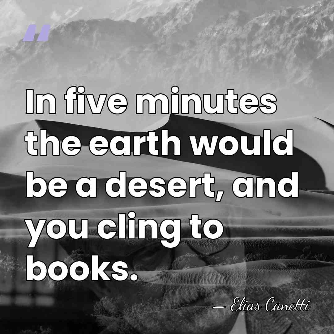 In five minutes the earth would be a desert, and you cling&hellip; - Elias Canetti