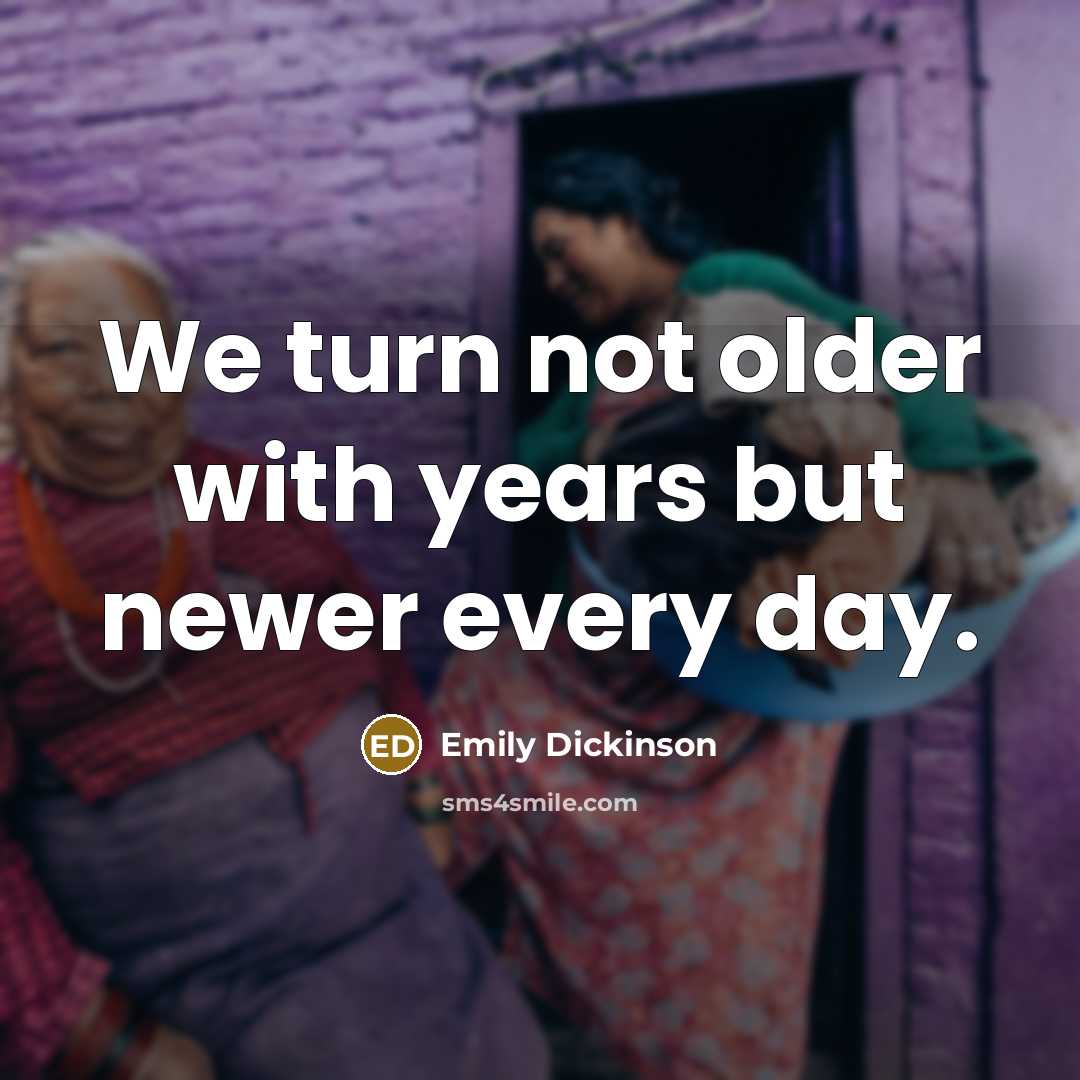 “We turn not older with years but newer every day.…” quote by Emily Dickinson