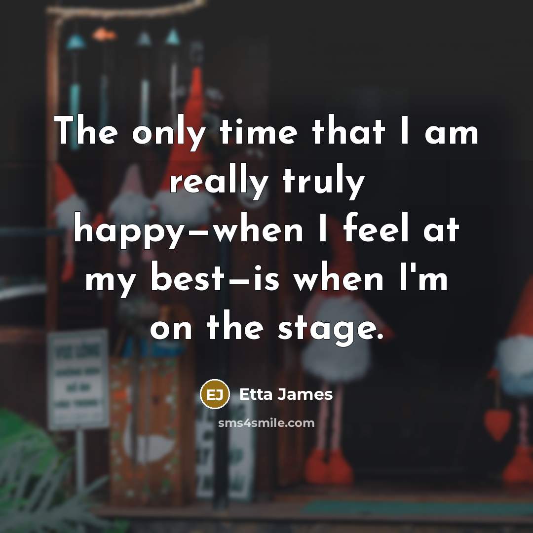 “The only time that I am really truly happy—when I feel at my best—is when I'm on the stage.” quote by Etta James