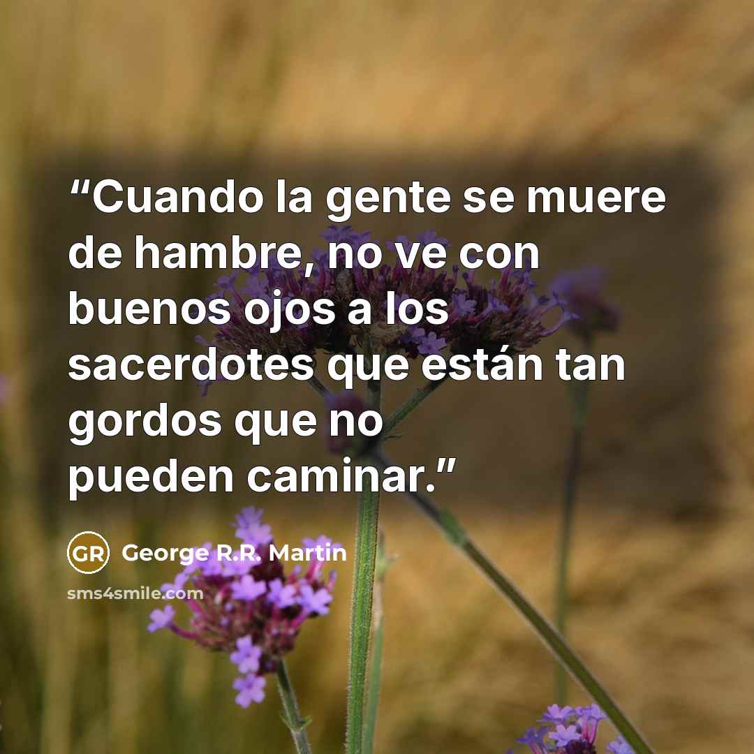“Cuando la gente se muere de hambre, no ve con buenos ojos a los sacerdotes que están tan gordos que no pueden caminar.” quote by George R.R. Martin