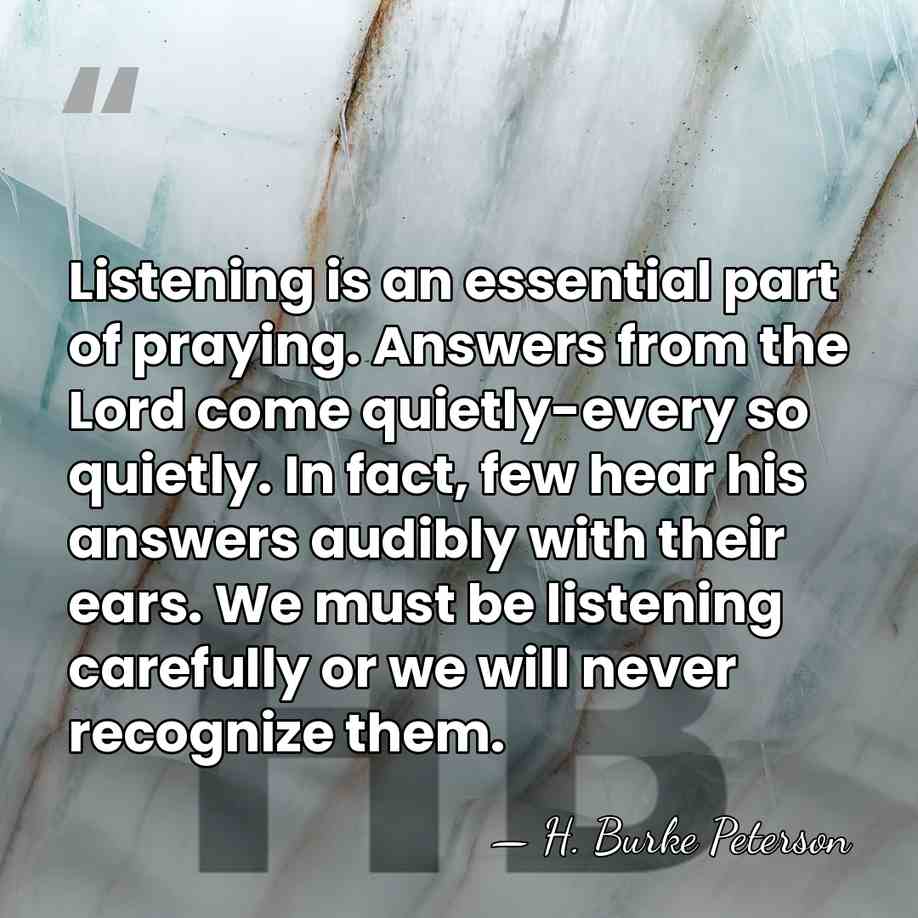 Listening is an essential part of praying. Answers from the Lord come&hellip; - H. Burke Peterson
