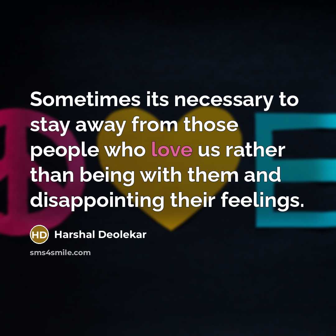 “Sometimes its necessary to stay away from those people who love us rather than being with them and disappointing their feelings.” quote by Harshal Deolekar
