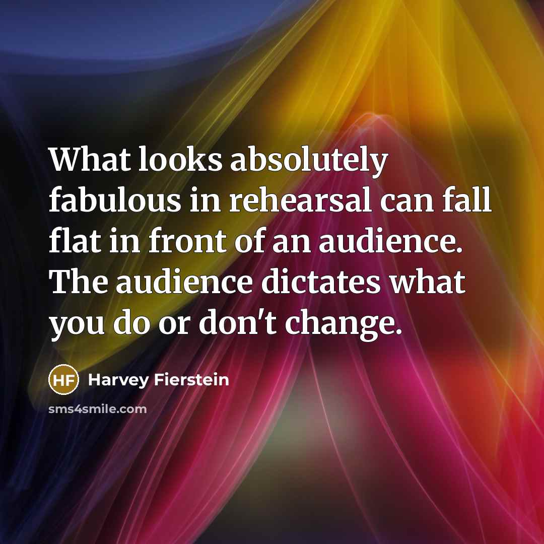 “What looks absolutely fabulous in rehearsal can fall flat in front of an audience. The audience dictates what you do or don't change.” quote by Harvey Fierstein