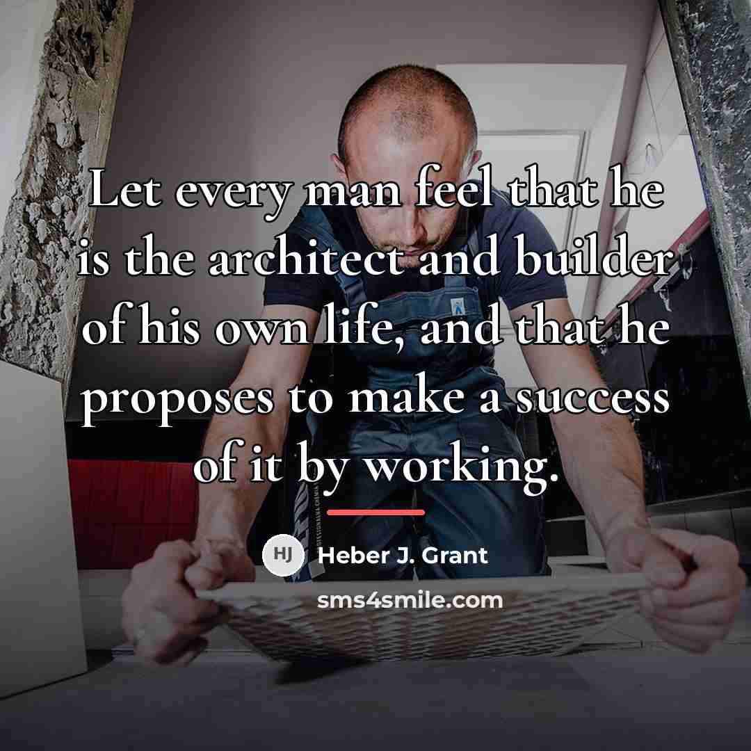 “Let every man feel that he is the architect and…” quote by Heber J. Grant