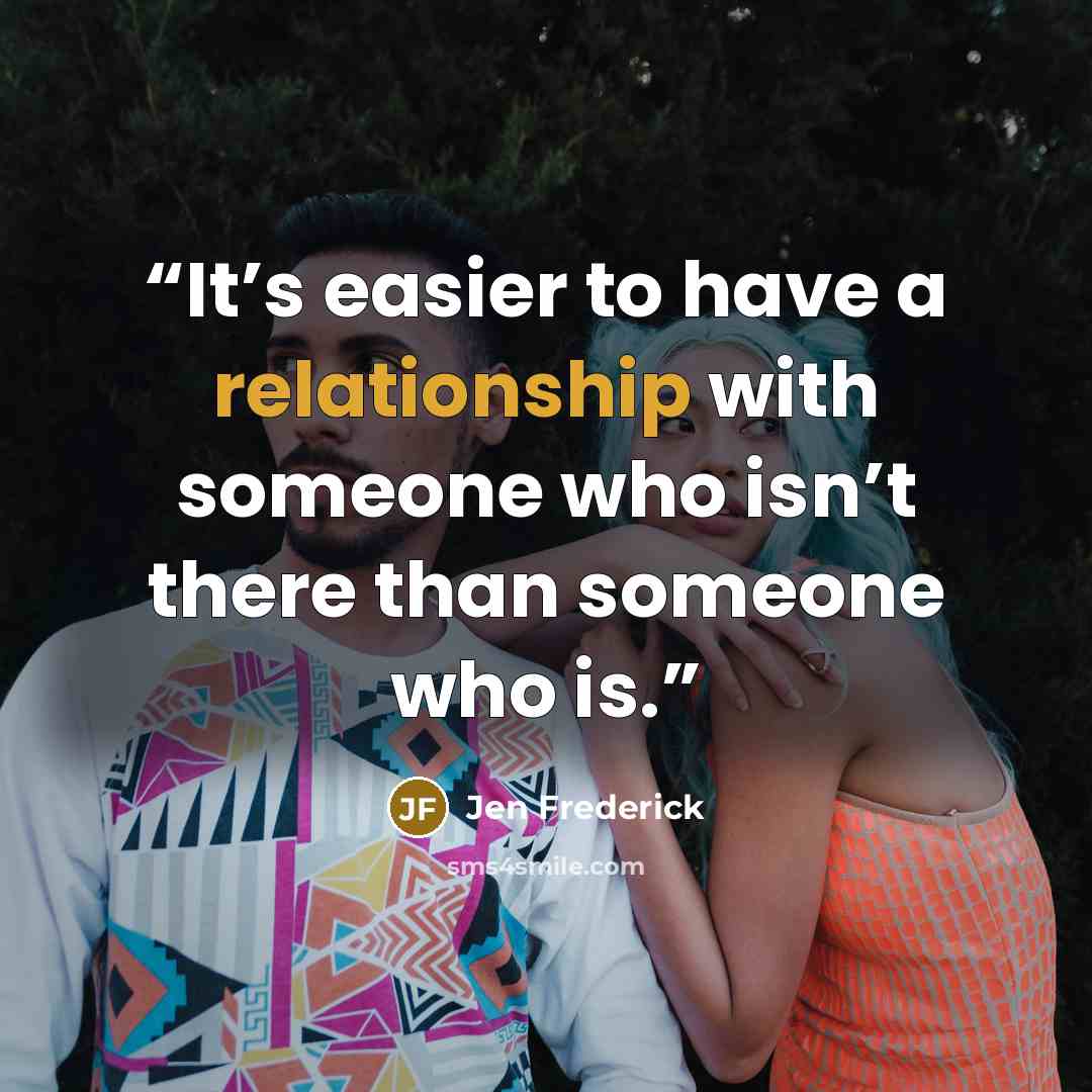 “It’s easier to have a relationship with someone who isn’t there than someone who is.” quote by Jen Frederick