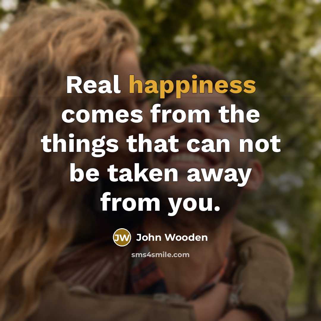 “Real happiness comes from the things that can not be…” quote by John Wooden