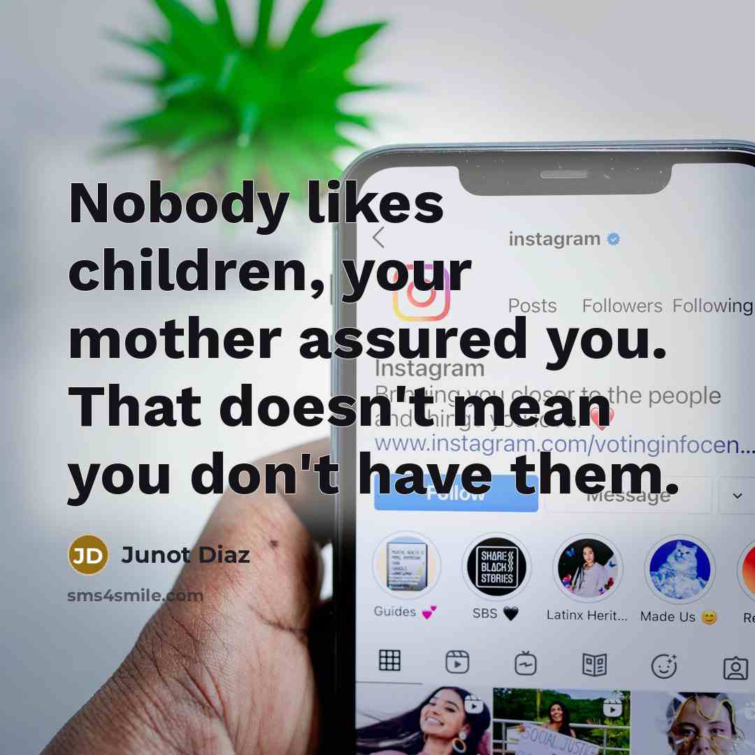 “Nobody likes children, your mother assured you. That doesn't mean…” quote by Junot Diaz