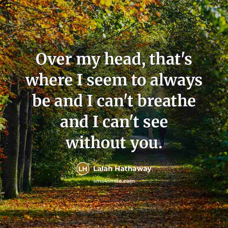 “Over my head, that's where I seem to always be and I can't breathe and I can't see without you.” quote by Lalah Hathaway