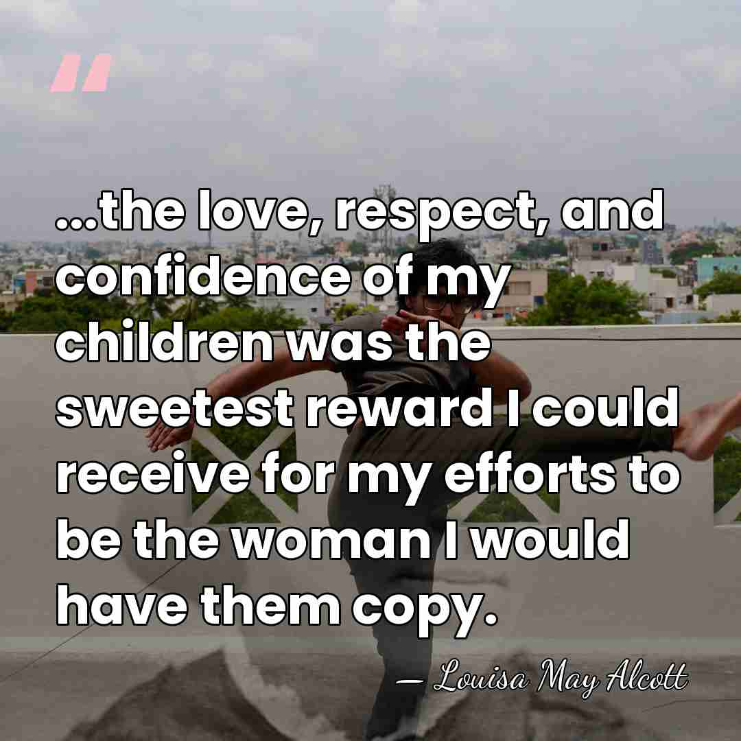 ...the love, respect, and confidence of my children was the sweetest reward&hellip; - Louisa May Alcott
