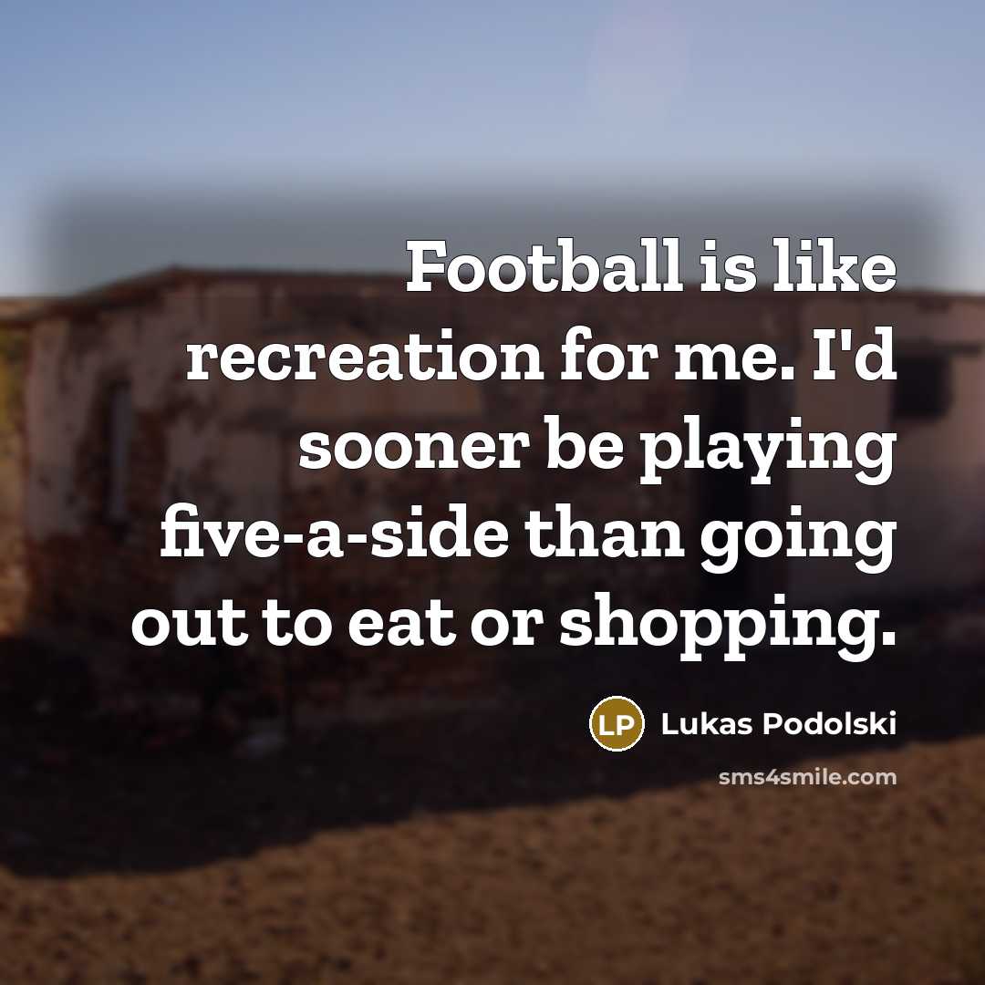 “Football is like recreation for me. I'd sooner be playing…” quote by Lukas Podolski