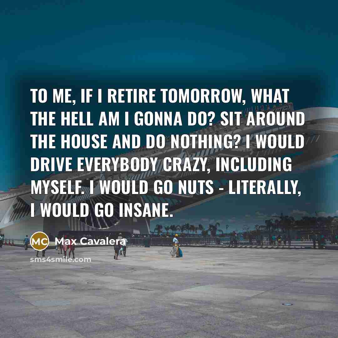 “To me, if I retire tomorrow, what the hell am…” quote by Max Cavalera
