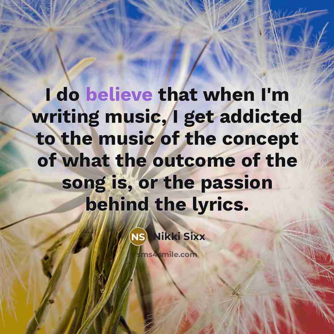 “I do believe that when I'm writing music, I get…” quote by Nikki Sixx