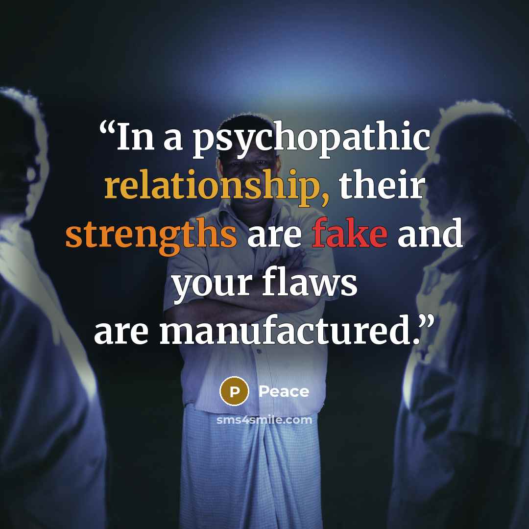 “In a psychopathic relationship, their strengths are fake and your flaws are manufactured.” quote by Peace