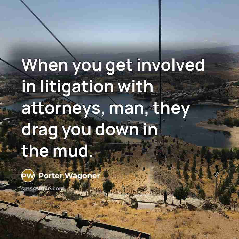 “When you get involved in litigation with attorneys, man, they drag you down in the mud.” quote by Porter Wagoner